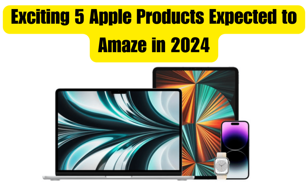 Exciting 5 Apple Products Expected to Amaze in 2024